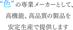 色の専業メーカーとして、高機能、高品質の製品を安定生産で提供します