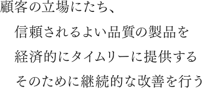 顧客の立場にたち、信頼されるよい品質の製品を経済的にタイムリーに提供する。そのために継続的な改善を行う。