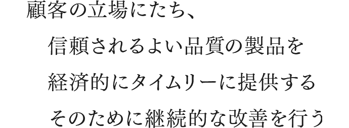 顧客の立場にたち、信頼されるよい品質の製品を経済的にタイムリーに提供する。そのために継続的な改善を行う。