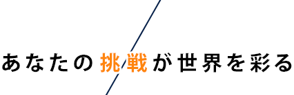 あなたの挑戦が世界を彩る